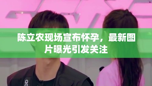 陈立农现场宣布怀孕，最新图片曝光引发关注