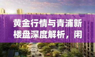 黄金行情与青浦新楼盘深度解析，闲聊那些事儿