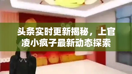 头条实时更新揭秘，上官凌小疯子最新动态探索
