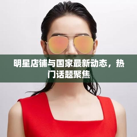 明星店铺与国家最新动态,热门话题聚焦