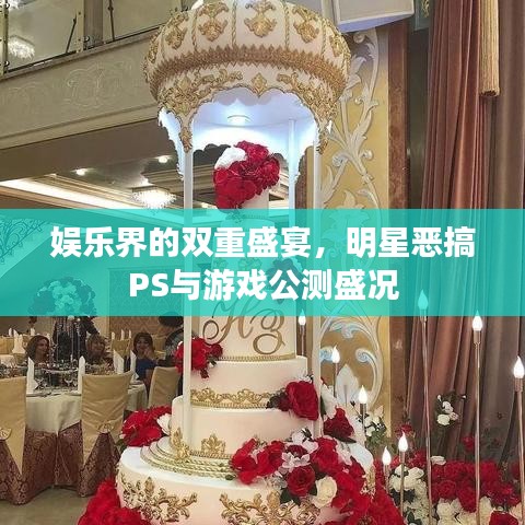 娱乐界的双重盛宴,明星恶搞PS与游戏公测盛况