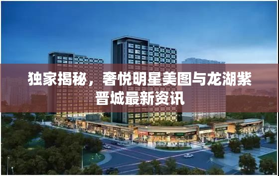 独家揭秘,奢悦明星美图与龙湖紫晋城最新资讯