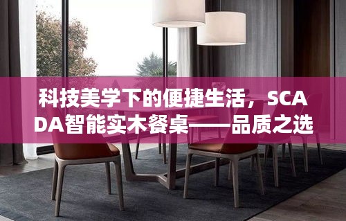 科技美学下的便捷生活，SCADA智能实木餐桌——品质之选
