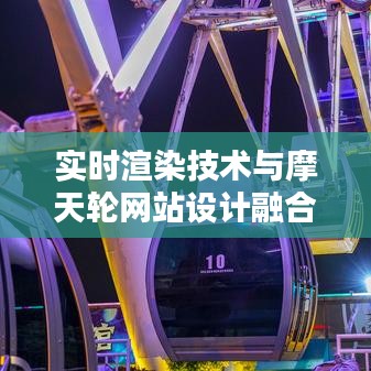 实时渲染技术与摩天轮网站设计融合创新研究探索