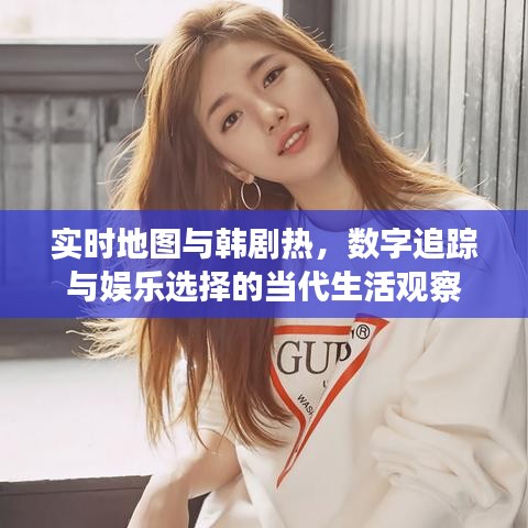 实时地图与韩剧热,数字追踪与娱乐选择的当代生活观察