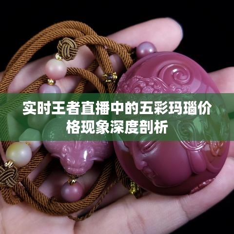 实时王者直播中的五彩玛瑙价格现象深度剖析