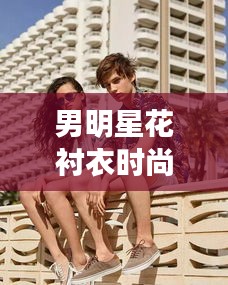 男明星花衬衣时尚与中山司机招聘新动态