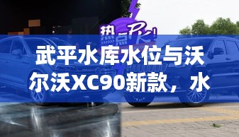 武平水库水位与沃尔沃XC90新款,水库与豪车的轻松话题
