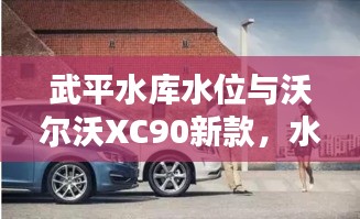 武平水库水位与沃尔沃XC90新款,水库与豪车的轻松话题