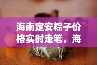 海南定安粽子价格实时走笔,海外也能轻松查!