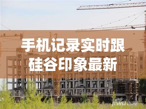 手机记录实时跟硅谷印象最新动态,正本清源、务实指导与打假警示