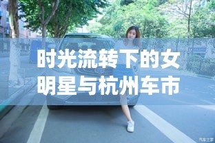 时光流转下的女明星与杭州车市风华，旧日风采与最新二手汽车报价的碰撞