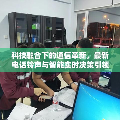 科技融合下的通信革新，最新电话铃声与智能实时决策引领潮流