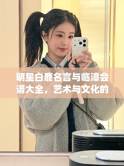 明星白鹿名言与临漳会谱大全，艺术与文化的交融探索
