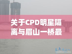 关于CPD明星隔离与眉山一桥最新消息的全面解析