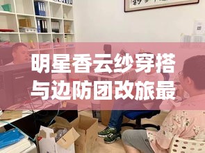 明星香云纱穿搭与边防团改旅最新动态，解读、实践与警示