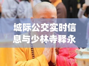 城际公交实时信息与少林寺释永信最新动态解析