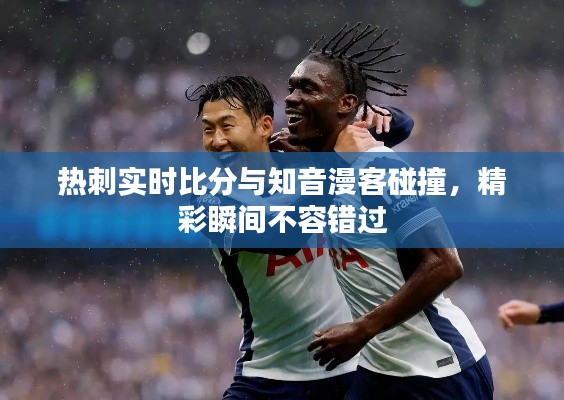 热刺实时比分与知音漫客碰撞,精彩瞬间不容错过