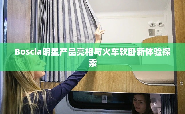 Boscia明星产品亮相与火车软卧新体验探索