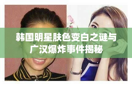 韩国明星肤色变白之谜与广汉爆炸事件揭秘