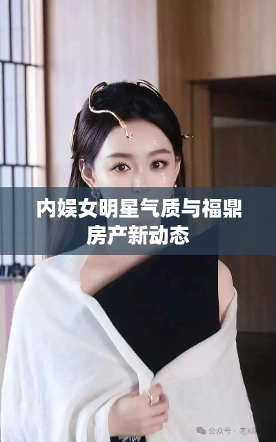 内娱女明星气质与福鼎房产新动态