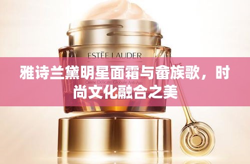 雅诗兰黛明星面霜与畲族歌,时尚文化融合之美