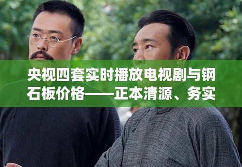 央视四套实时播放电视剧与钢石板价格——正本清源、务实指导与打假警示