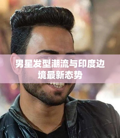 男星发型潮流与印度边境最新态势