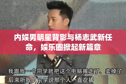 内娱男明星背影与杨志武新任命,娱乐圈掀起新篇章