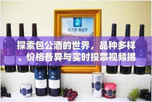 探索包公酒的世界,品种多样、价格各异与实时投票视频揭秘