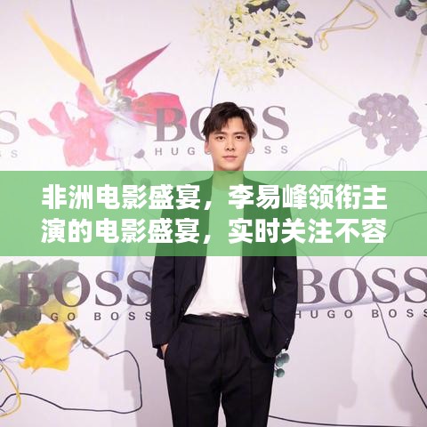 非洲电影盛宴，李易峰领衔主演的电影盛宴，实时关注不容错过