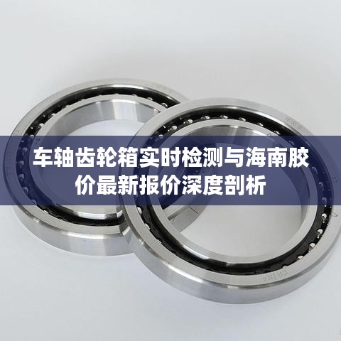 车轴齿轮箱实时检测与海南胶价最新报价深度剖析