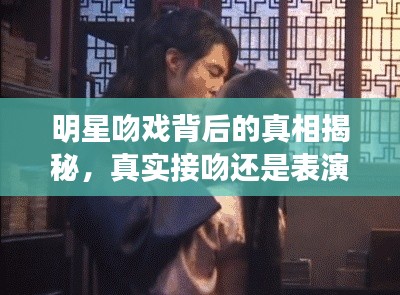明星吻戏背后的真相揭秘,真实接吻还是表演艺术?草原音乐今年最炫风潮来袭!