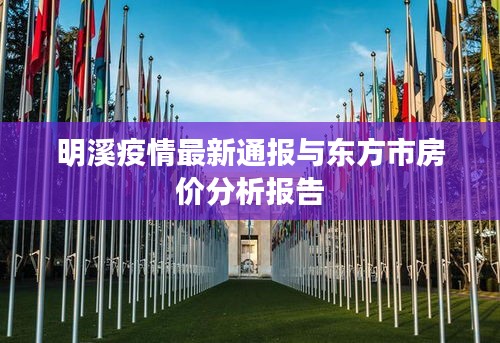 明溪疫情最新通报与东方市房价分析报告