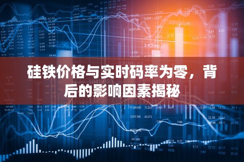 硅铁价格与实时码率为零,背后的影响因素揭秘