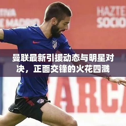 曼联最新引援动态与明星对决,正面交锋的火花四溅