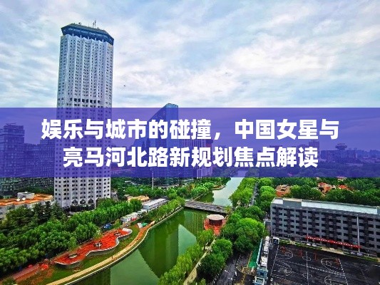 娱乐与城市的碰撞，中国女星与亮马河北路新规划焦点解读
