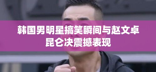 韩国男明星搞笑瞬间与赵文卓昆仑决震撼表现