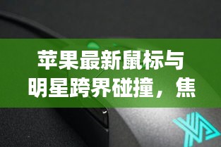 苹果最新鼠标与明星跨界碰撞,焦点瞩目