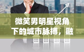 微笑男明星视角下的城市脉搏,融创东岸名郡房价探析