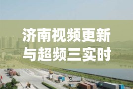 济南视频更新与超频三实时动态,城市新潮与技术交汇的前沿观察