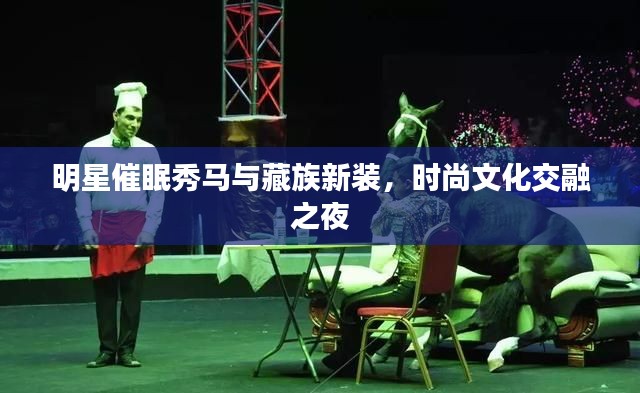 明星催眠秀马与藏族新装，时尚文化交融之夜