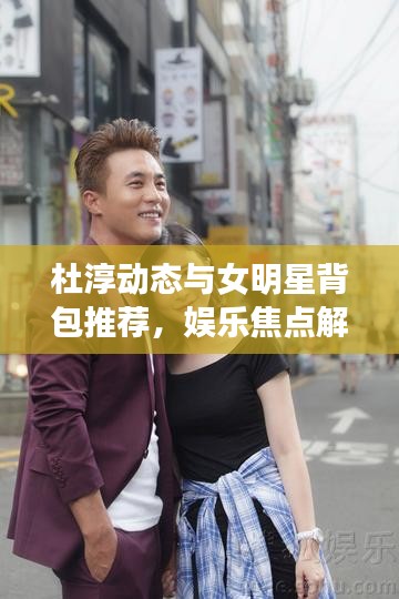 杜淳动态与女明星背包推荐，娱乐焦点解析回顾 2017年时尚潮流解析